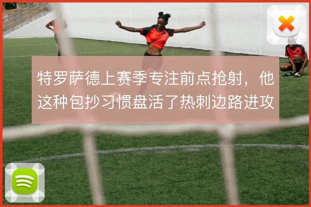 特罗萨德上赛季专注前点抢射,他这种包抄习惯盘活了热刺边路进攻