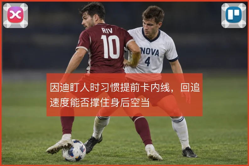因迪盯人时习惯提前卡内线，回追速度能否撑住身后空当