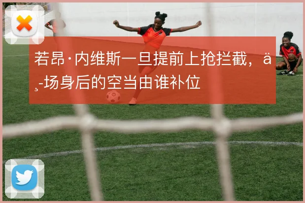 若昂·内维斯一旦提前上抢拦截，中场身后的空当由谁补位