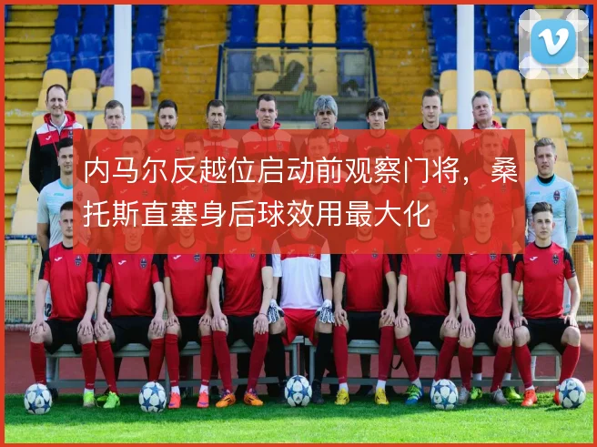 内马尔反越位启动前观察门将，桑托斯直塞身后球效用最大化