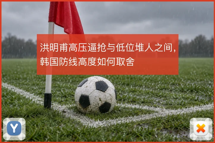 洪明甫高压逼抢与低位堆人之间，韩国防线高度如何取舍