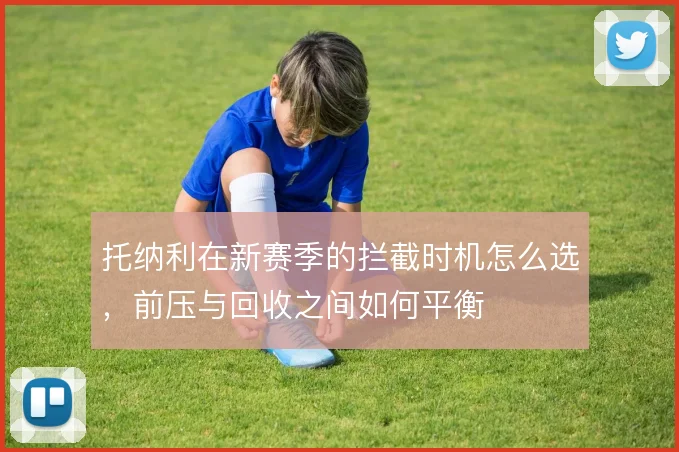 托纳利在新赛季的拦截时机怎么选，前压与回收之间如何平衡