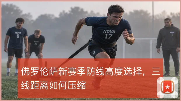 佛罗伦萨新赛季防线高度选择，三线距离如何压缩