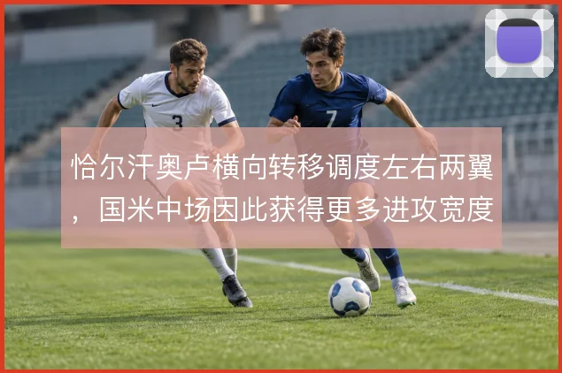 恰尔汗奥卢横向转移调度左右两翼，国米中场因此获得更多进攻宽度