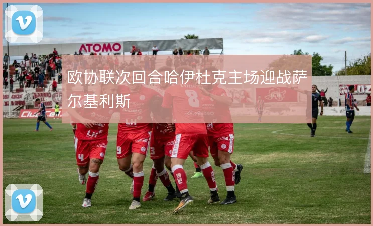 欧协联次回合哈伊杜克主场迎战萨尔基利斯