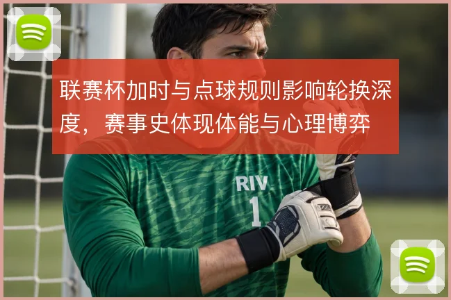 联赛杯加时与点球规则影响轮换深度，赛事史体现体能与心理博弈