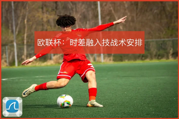 欧联杯：时差融入技战术安排