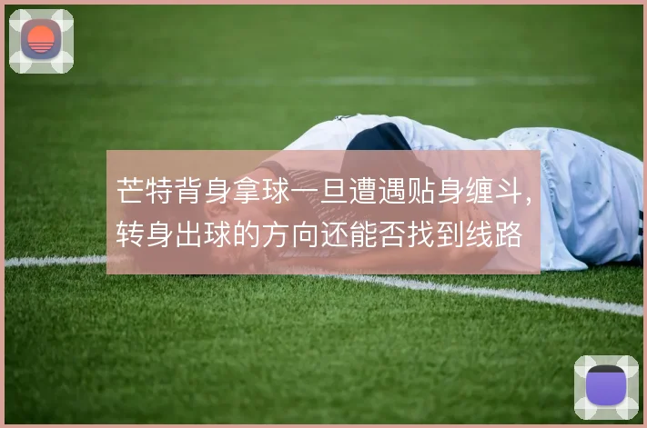 芒特背身拿球一旦遭遇贴身缠斗,转身出球的方向还能否找到线路