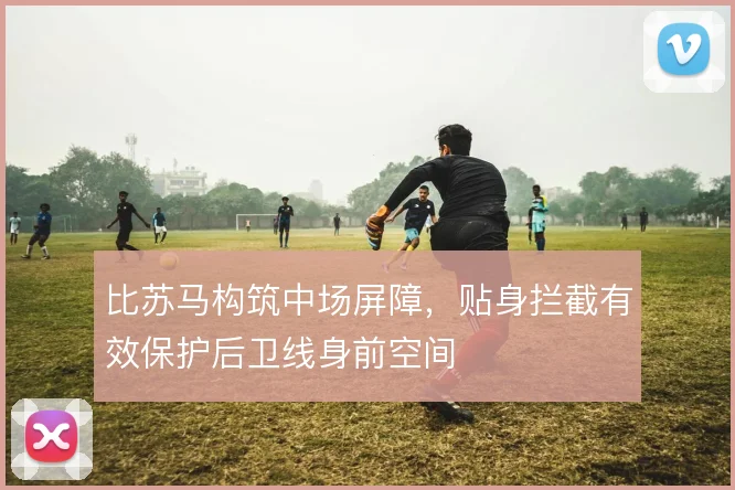 比苏马构筑中场屏障，贴身拦截有效保护后卫线身前空间