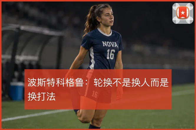 波斯特科格鲁：轮换不是换人而是换打法
