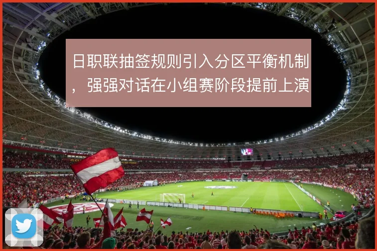 日职联抽签规则引入分区平衡机制，强强对话在小组赛阶段提前上演