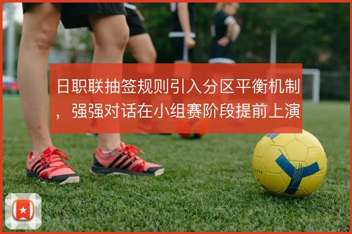 日职联抽签规则引入分区平衡机制,强强对话在小组赛阶段提前上演