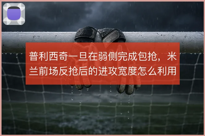 普利西奇一旦在弱侧完成包抢，米兰前场反抢后的进攻宽度怎么利用