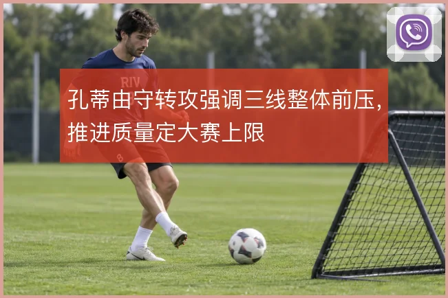 孔蒂由守转攻强调三线整体前压,推进质量定大赛上限