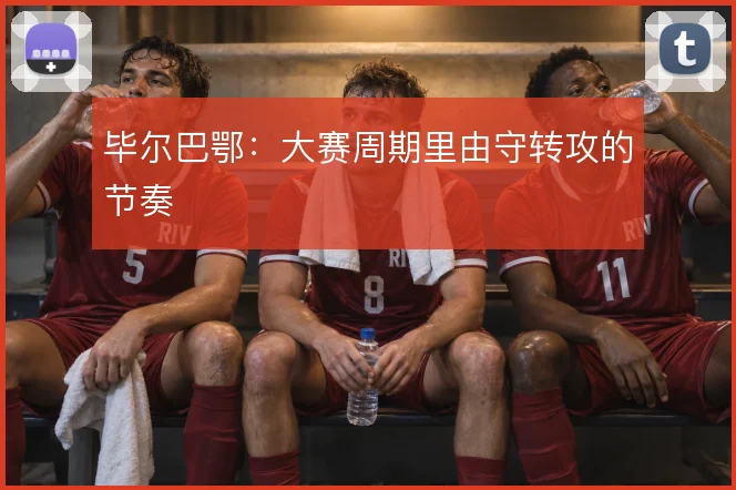 毕尔巴鄂：大赛周期里由守转攻的节奏