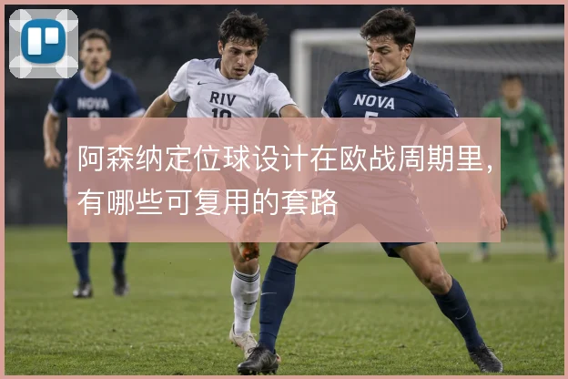 阿森纳定位球设计在欧战周期里,有哪些可复用的套路