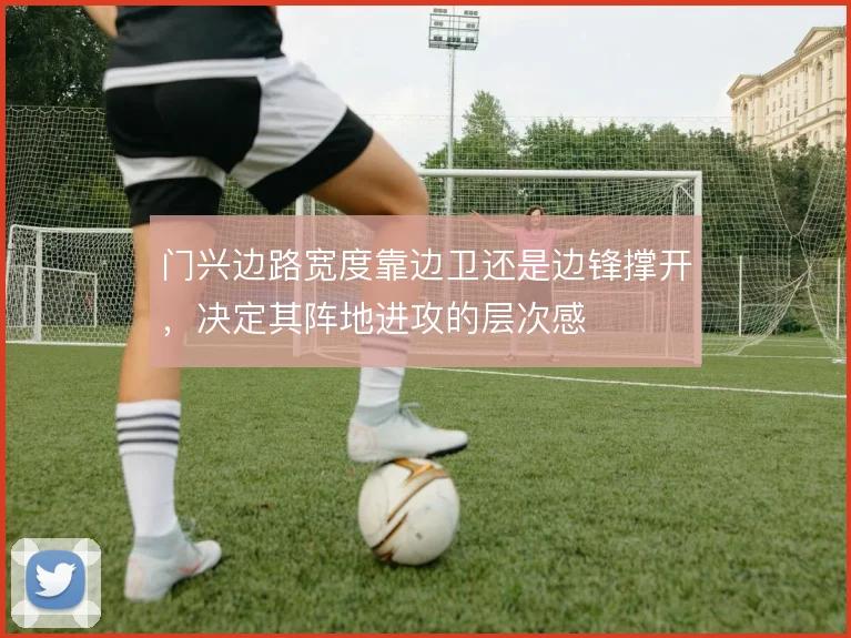门兴边路宽度靠边卫还是边锋撑开，决定其阵地进攻的层次感
