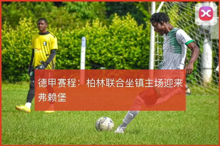 德甲赛程：柏林联合坐镇主场迎来弗赖堡