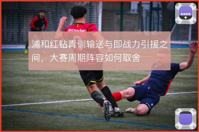 浦和红钻青训输送与即战力引援之间,大赛周期阵容如何取舍