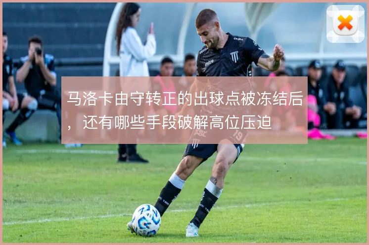 马洛卡由守转正的出球点被冻结后,还有哪些手段破解高位压迫