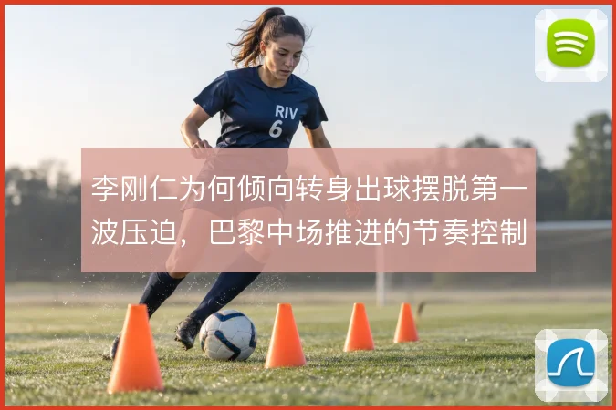 李刚仁为何倾向转身出球摆脱第一波压迫，巴黎中场推进的节奏控制