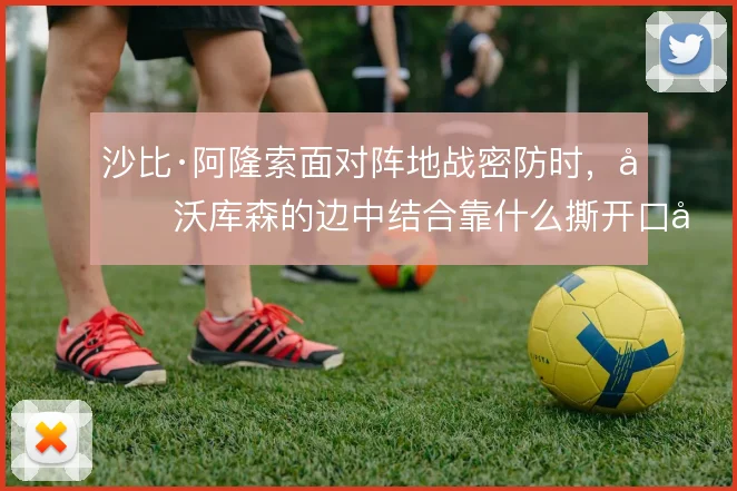 沙比·阿隆索面对阵地战密防时，勒沃库森的边中结合靠什么撕开口子