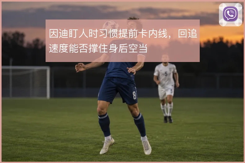 因迪盯人时习惯提前卡内线，回追速度能否撑住身后空当