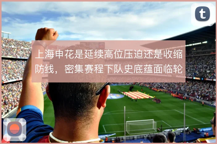 上海申花是延续高位压迫还是收缩防线,密集赛程下队史底蕴面临轮换考验