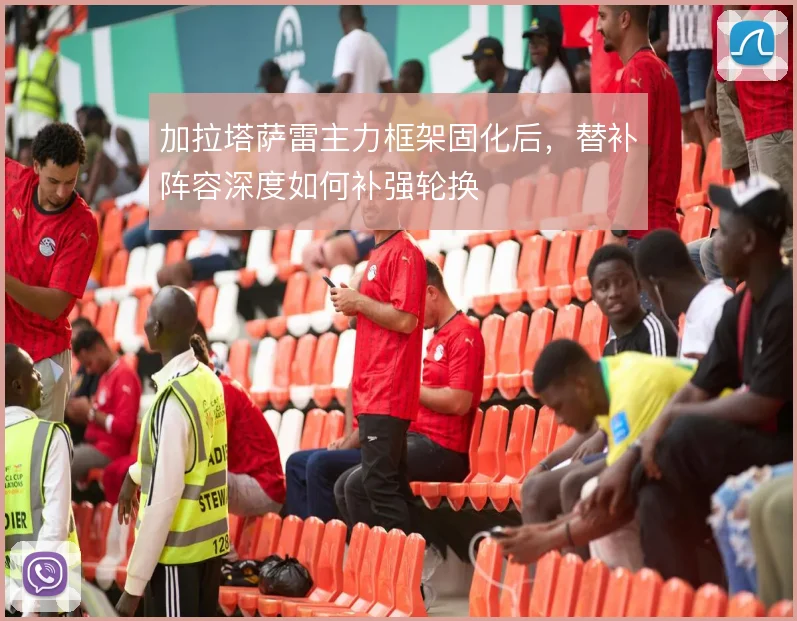 加拉塔萨雷主力框架固化后,替补阵容深度如何补强轮换