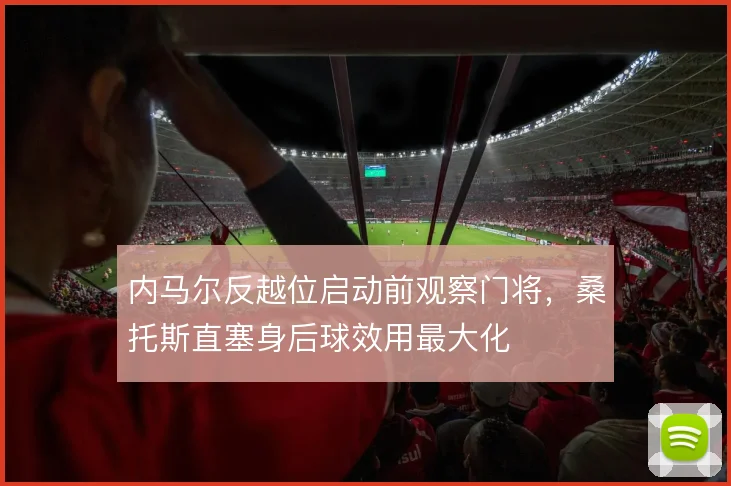 内马尔反越位启动前观察门将,桑托斯直塞身后球效用最大化