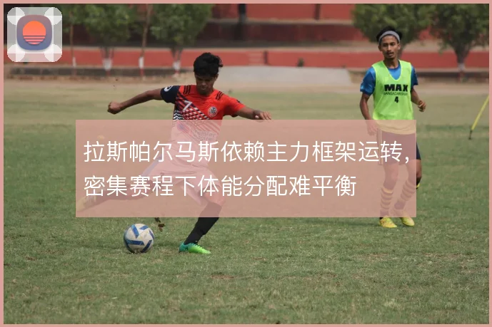 拉斯帕尔马斯依赖主力框架运转,密集赛程下体能分配难平衡