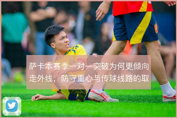 萨卡本赛季一对一突破为何更倾向走外线，防守重心与传球线路的取舍
