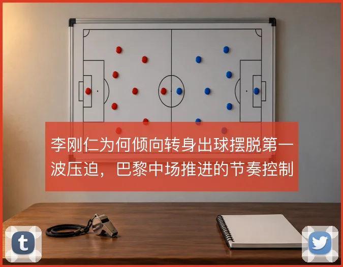 李刚仁为何倾向转身出球摆脱第一波压迫,巴黎中场推进的节奏控制