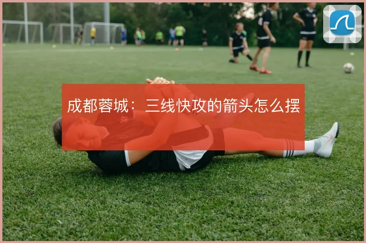 成都蓉城：三线快攻的箭头怎么摆