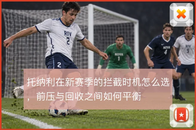 托纳利在新赛季的拦截时机怎么选,前压与回收之间如何平衡