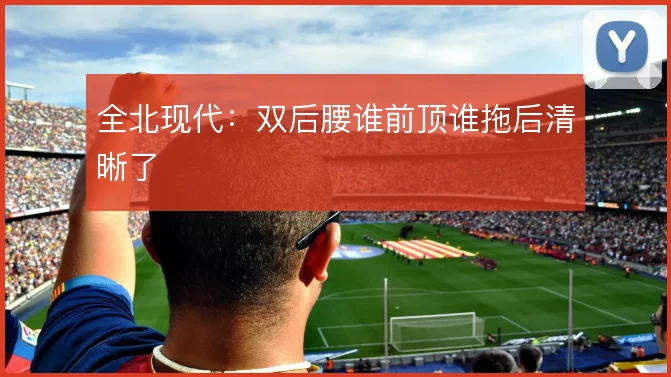 全北现代：双后腰谁前顶谁拖后清晰了