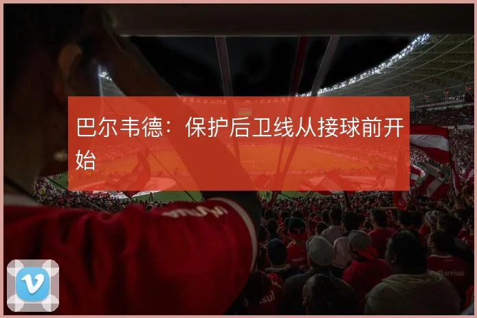 巴尔韦德:保护后卫线从接球前开始