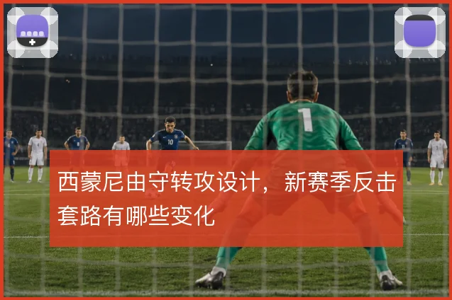 西蒙尼由守转攻设计，新赛季反击套路有哪些变化