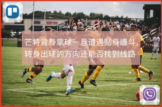 芒特背身拿球一旦遭遇贴身缠斗,转身出球的方向还能否找到线路