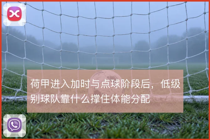 荷甲进入加时与点球阶段后,低级别球队靠什么撑住体能分配