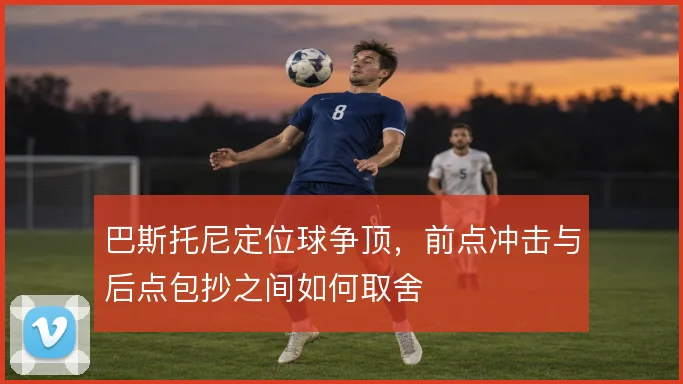 巴斯托尼定位球争顶，前点冲击与后点包抄之间如何取舍