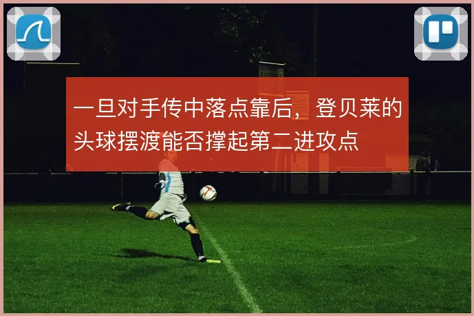 一旦对手传中落点靠后，登贝莱的头球摆渡能否撑起第二进攻点