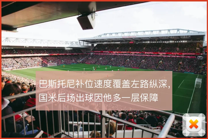 巴斯托尼补位速度覆盖左路纵深，国米后场出球因他多一层保障