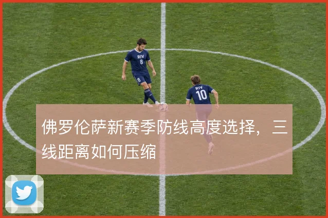 佛罗伦萨新赛季防线高度选择，三线距离如何压缩