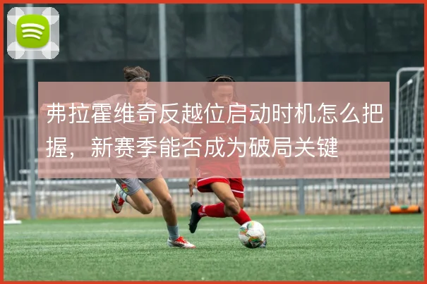 弗拉霍维奇反越位启动时机怎么把握，新赛季能否成为破局关键