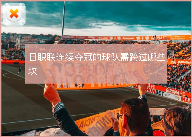 日职联连续夺冠的球队需跨过哪些坎