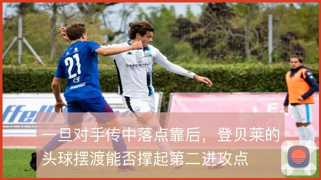 一旦对手传中落点靠后，登贝莱的头球摆渡能否撑起第二进攻点