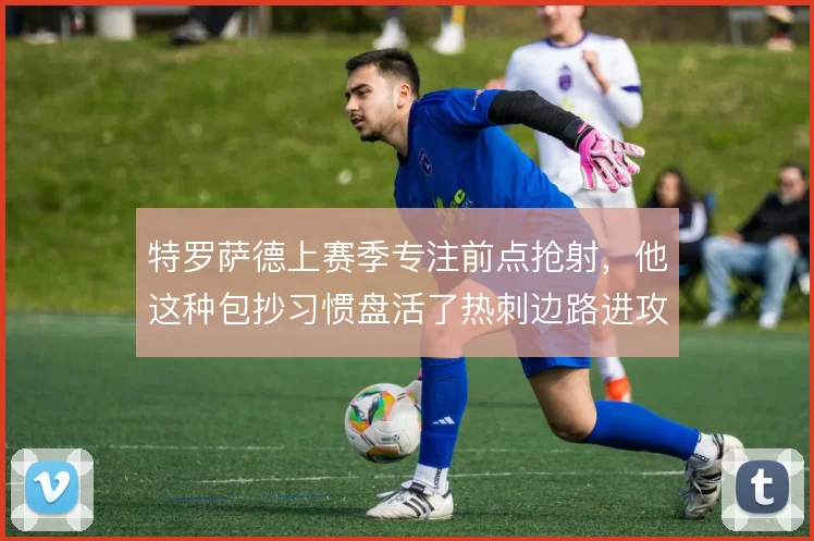 特罗萨德上赛季专注前点抢射，他这种包抄习惯盘活了热刺边路进攻