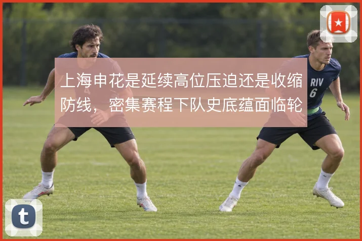 上海申花是延续高位压迫还是收缩防线，密集赛程下队史底蕴面临轮换考验