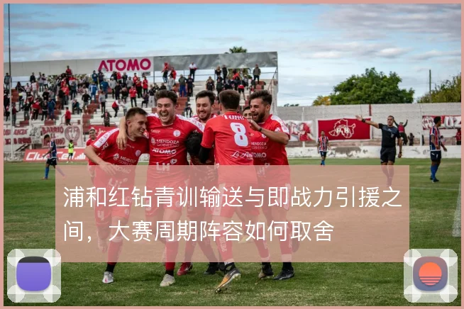 浦和红钻青训输送与即战力引援之间,大赛周期阵容如何取舍